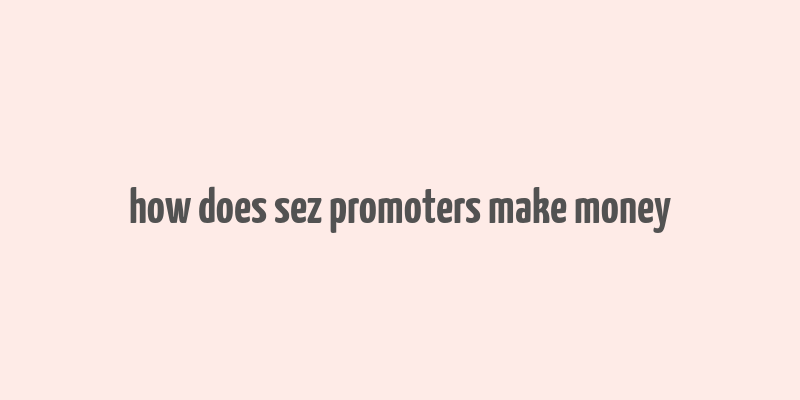 how does sez promoters make money