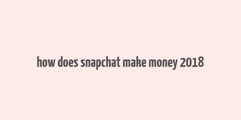 how does snapchat make money 2018