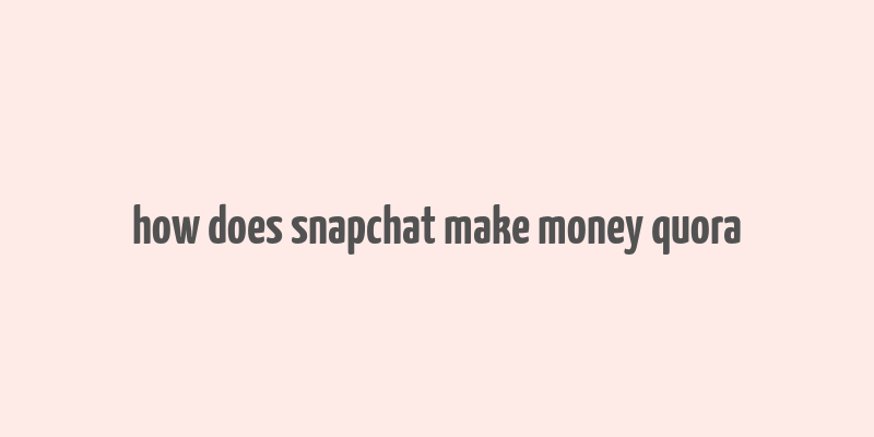 how does snapchat make money quora