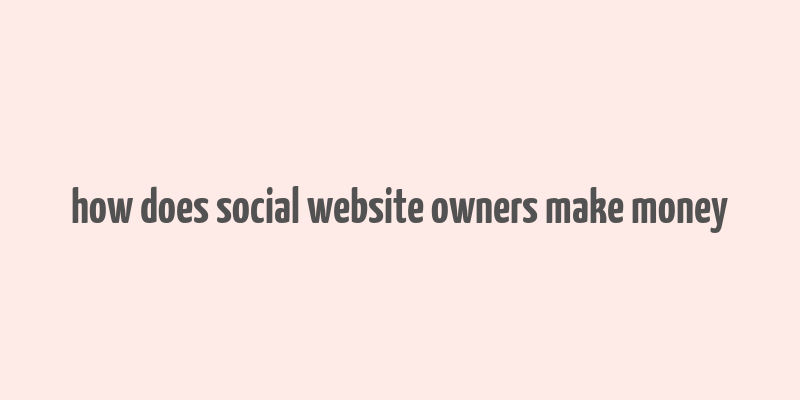 how does social website owners make money