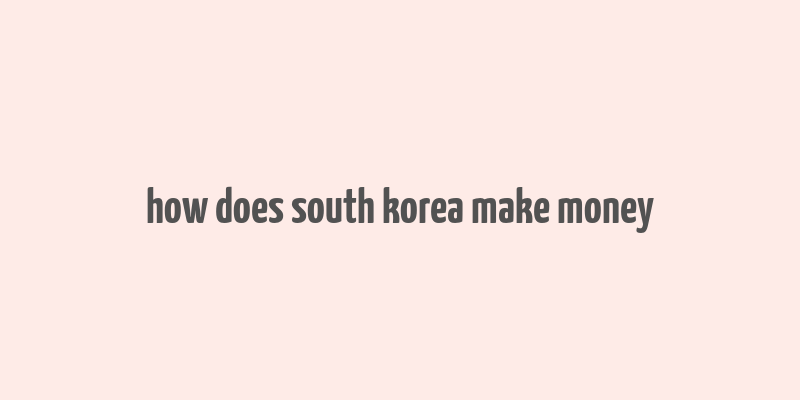 how does south korea make money