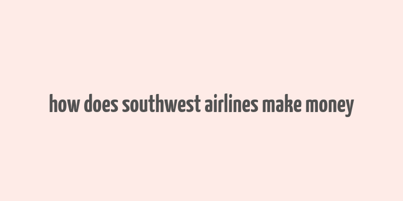 how does southwest airlines make money