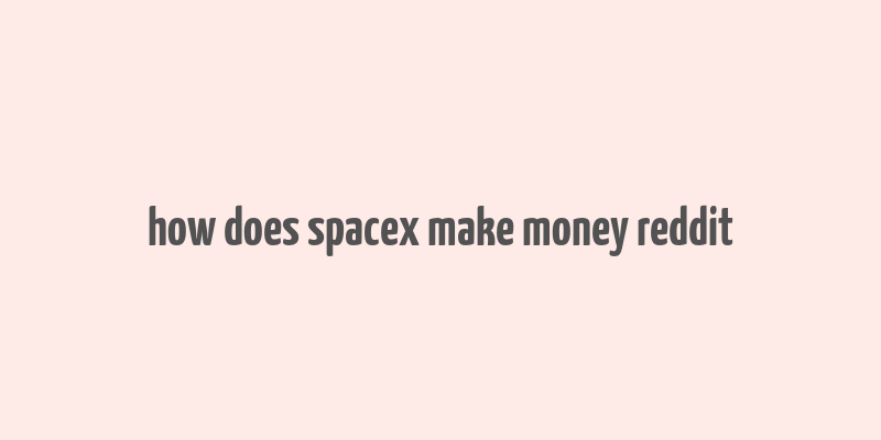 how does spacex make money reddit