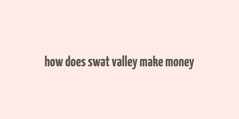 how does swat valley make money