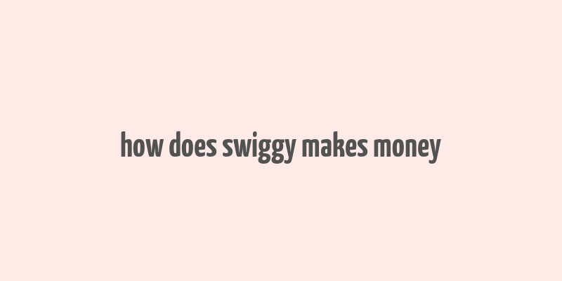 how does swiggy makes money