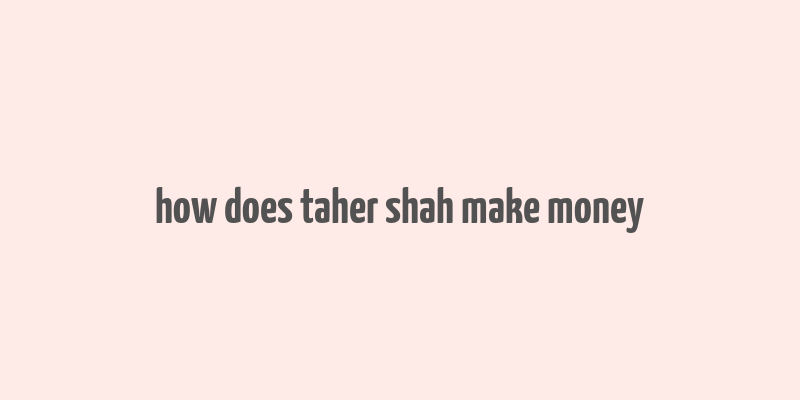 how does taher shah make money