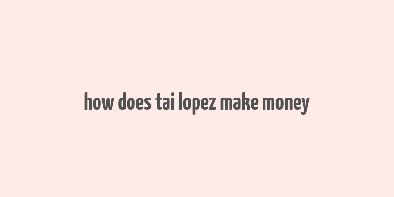 how does tai lopez make money