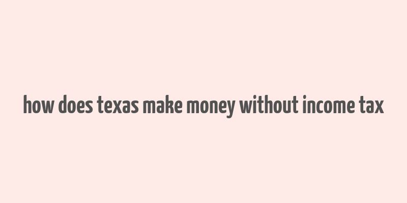 how does texas make money without income tax