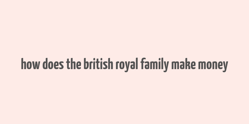 how does the british royal family make money