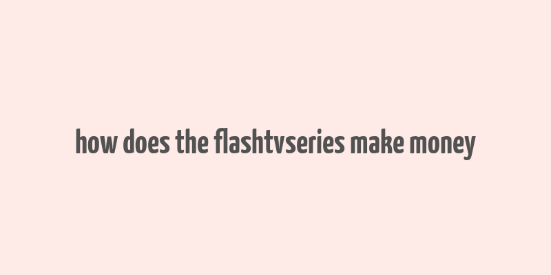 how does the flashtvseries make money