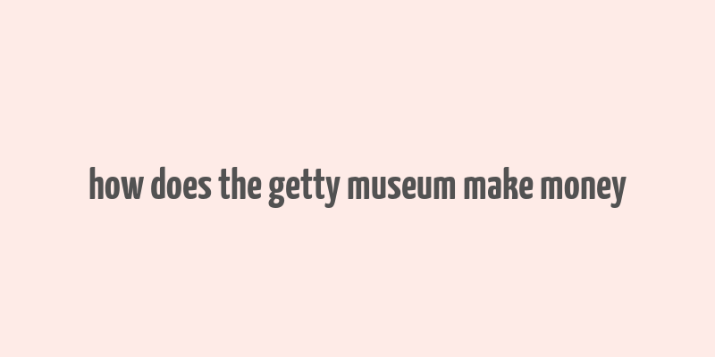 how does the getty museum make money