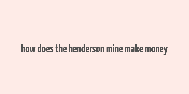 how does the henderson mine make money