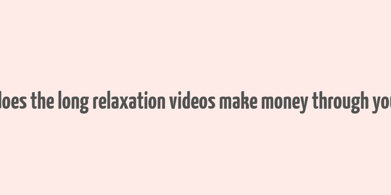 how does the long relaxation videos make money through youtube