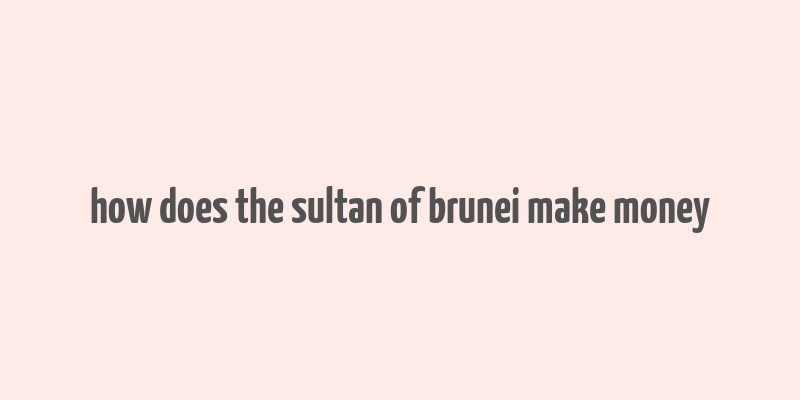 how does the sultan of brunei make money