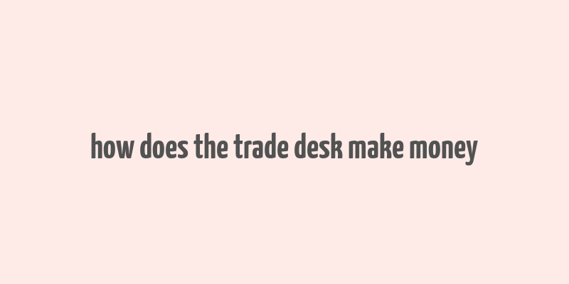 how does the trade desk make money