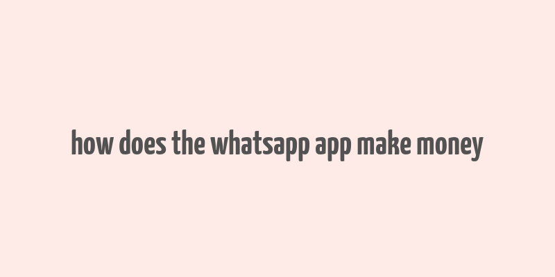 how does the whatsapp app make money