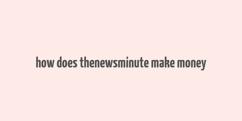 how does thenewsminute make money