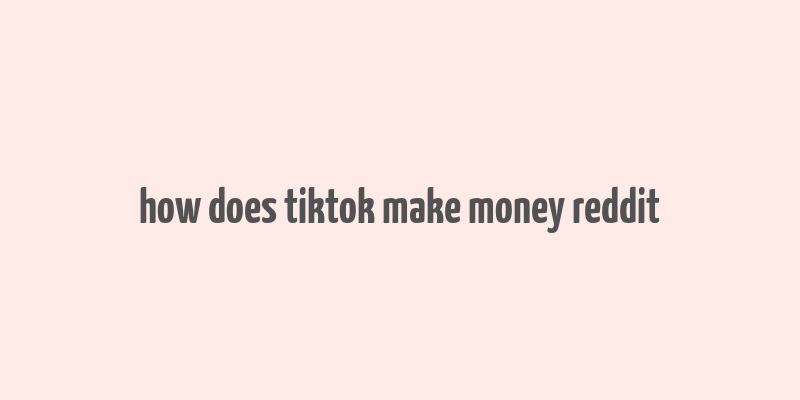 how does tiktok make money reddit