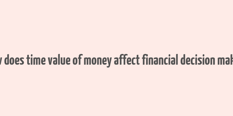 how does time value of money affect financial decision making