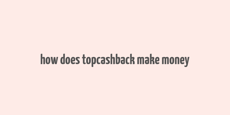 how does topcashback make money