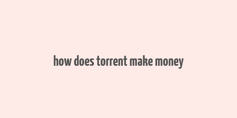 how does torrent make money