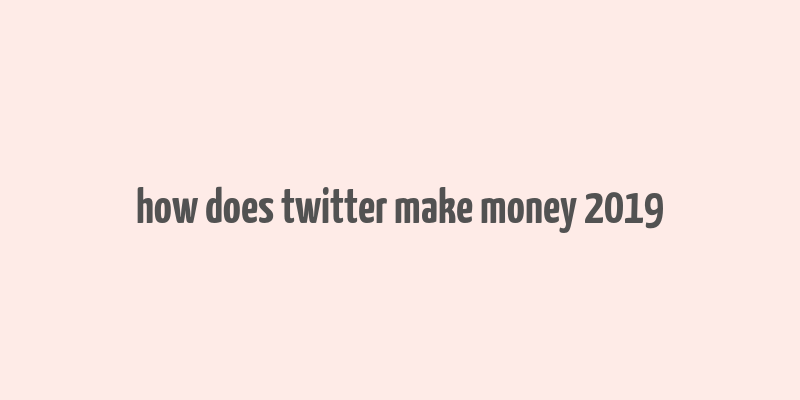 how does twitter make money 2019