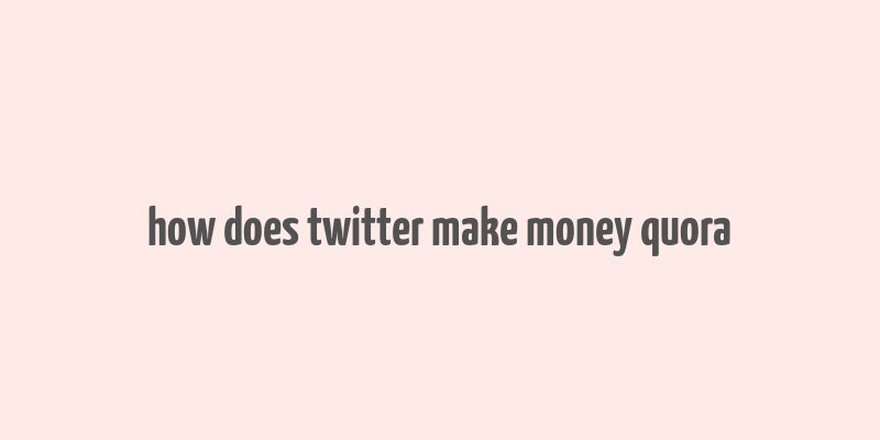 how does twitter make money quora