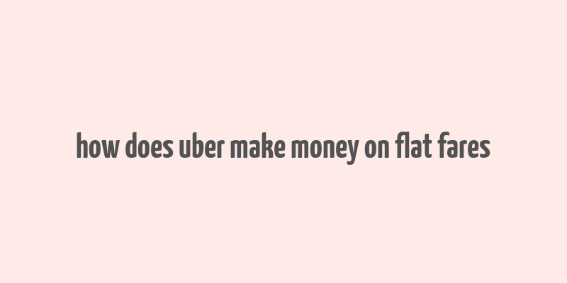 how does uber make money on flat fares