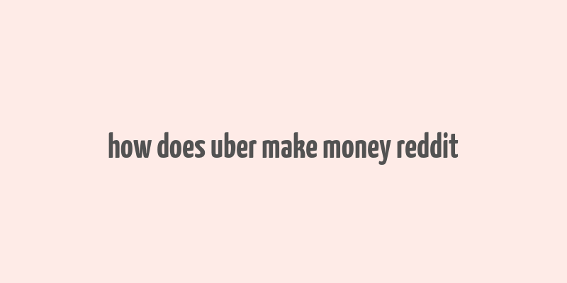 how does uber make money reddit