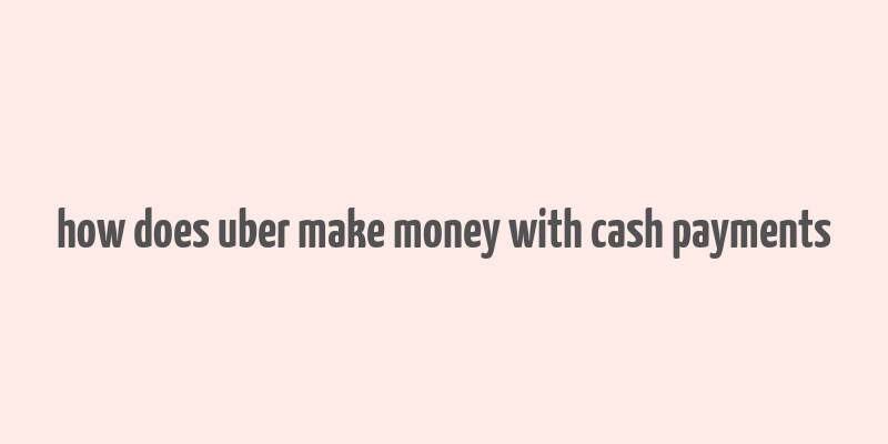 how does uber make money with cash payments