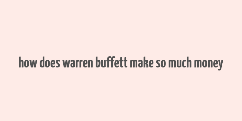 how does warren buffett make so much money