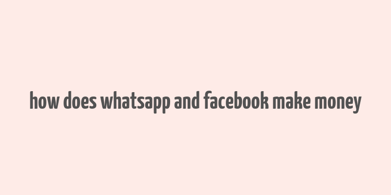 how does whatsapp and facebook make money