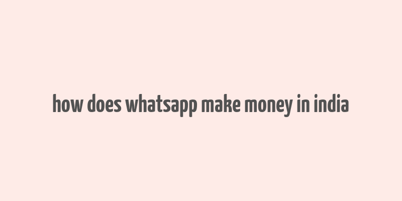 how does whatsapp make money in india