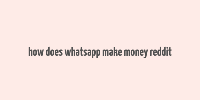 how does whatsapp make money reddit