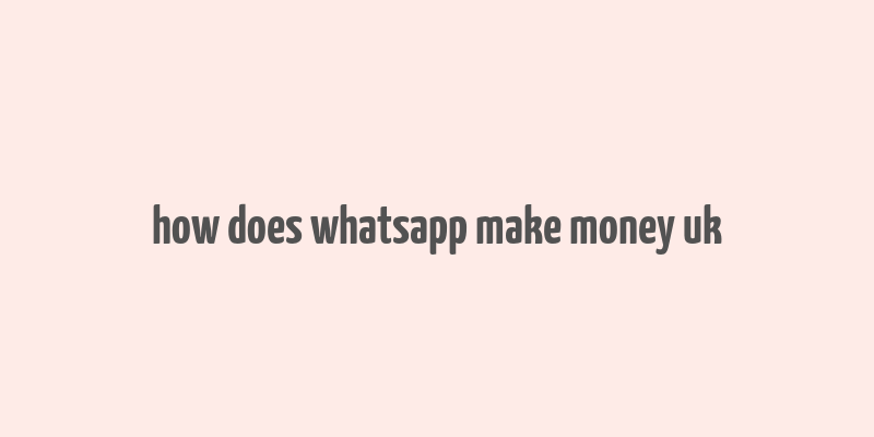 how does whatsapp make money uk