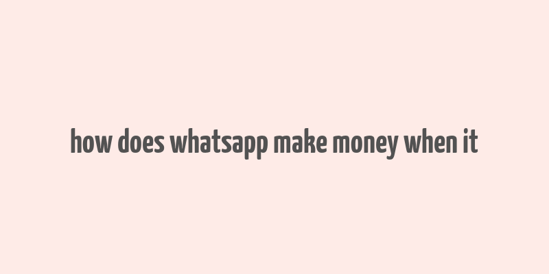 how does whatsapp make money when it& 39