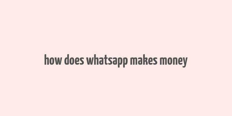 how does whatsapp makes money