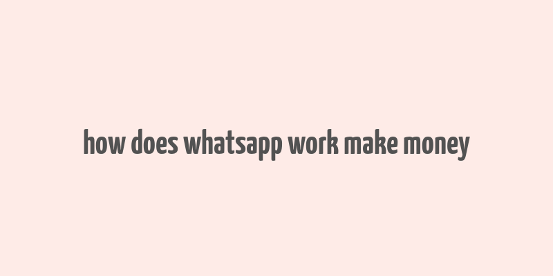 how does whatsapp work make money