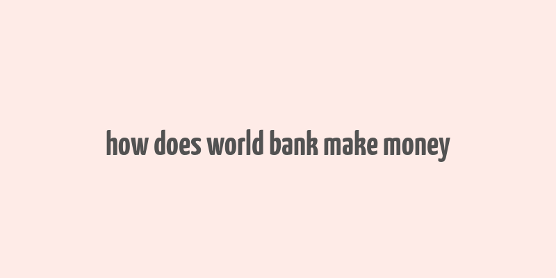 how does world bank make money