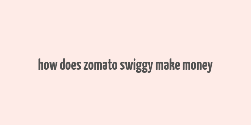 how does zomato swiggy make money