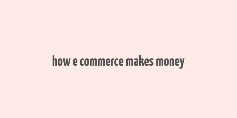 how e commerce makes money