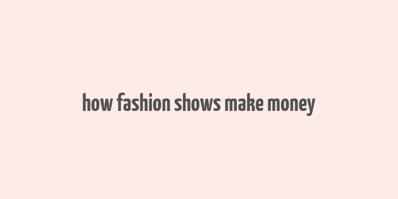 how fashion shows make money