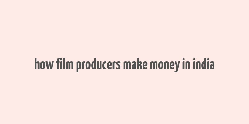 how film producers make money in india