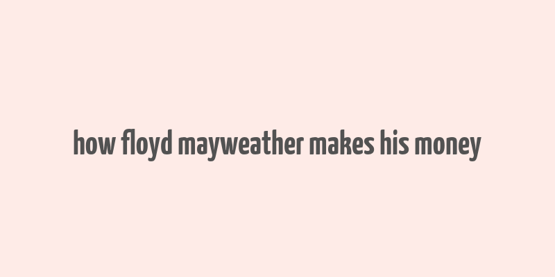 how floyd mayweather makes his money