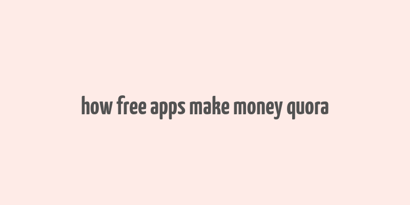 how free apps make money quora