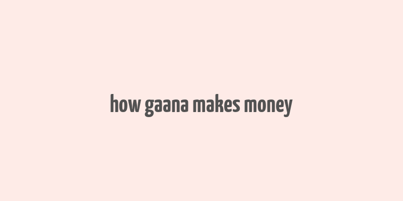 how gaana makes money