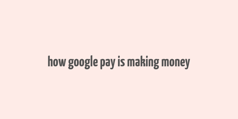 how google pay is making money