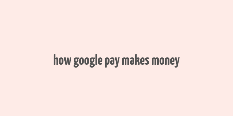 how google pay makes money