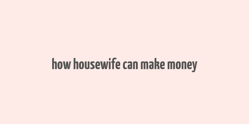 how housewife can make money