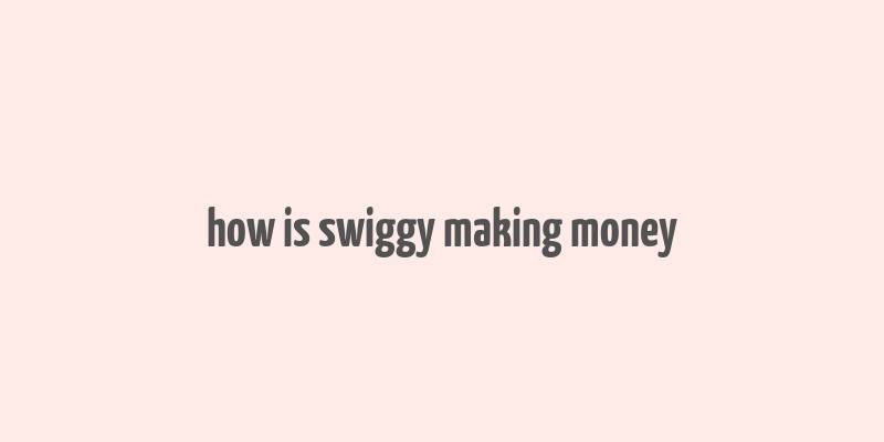 how is swiggy making money